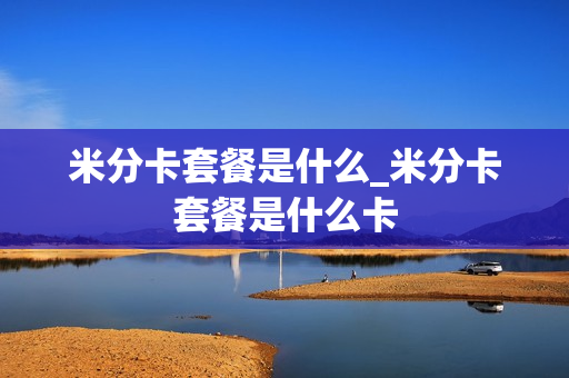 米分卡套餐是什么_米分卡套餐是什么卡