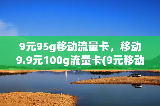 9元95g移动流量卡，移动9.9元100g流量卡(9元移动流量卡套餐可以办吗)