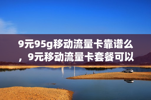 9元95g移动流量卡靠谱么，9元移动流量卡套餐可以办吗(移动的9元流量卡)