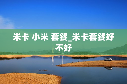 米卡 小米 套餐_米卡套餐好不好