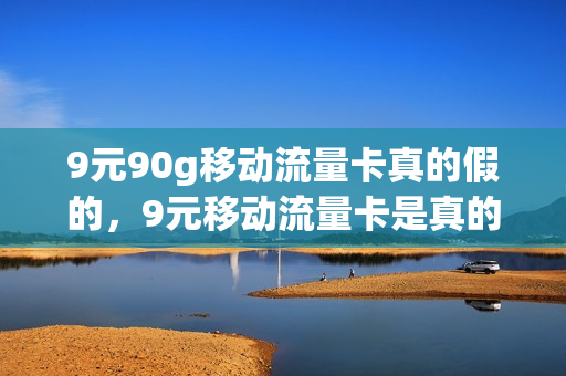 9元90g移动流量卡真的假的，9元移动流量卡是真的吗(9元移动流量卡套餐可以办吗)