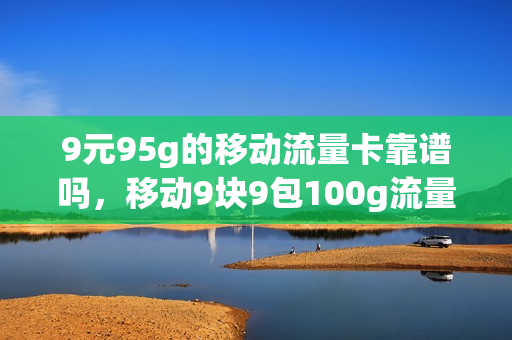 9元95g的移动流量卡靠谱吗，移动9块9包100g流量卡(移动9元流量卡好用吗)