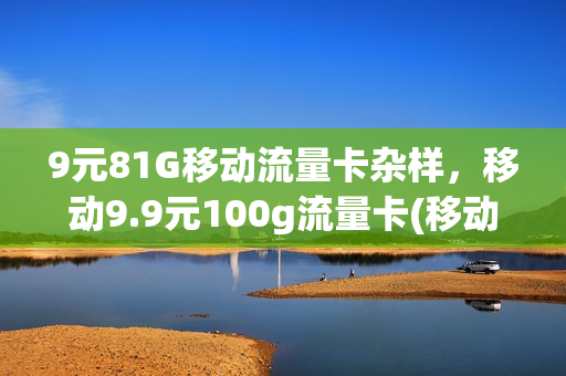 9元81G移动流量卡杂样，移动9.9元100g流量卡(移动9元流量卡好用吗)