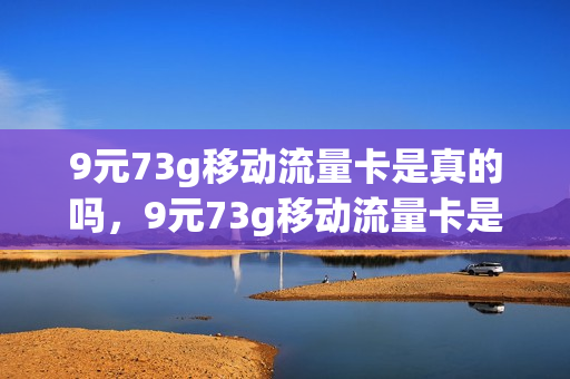 9元73g移动流量卡是真的吗，9元73g移动流量卡是真的吗知乎(移动9元70g)