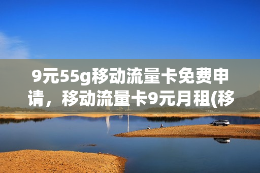 9元55g移动流量卡免费申请，移动流量卡9元月租(移动9元流量卡详情)