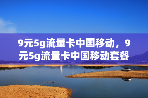 9元5g流量卡中国移动，9元5g流量卡中国移动套餐(移动9元流量包是包含哪些可以用)