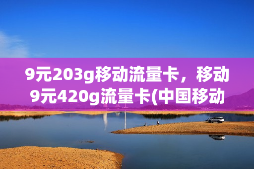 9元203g移动流量卡，移动9元420g流量卡(中国移动流量卡9元)