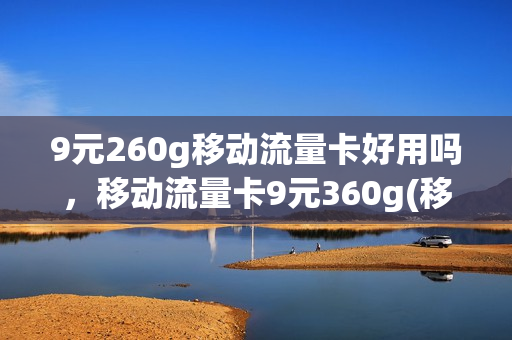 9元260g移动流量卡好用吗，移动流量卡9元360g(移动的9元360g流量卡)