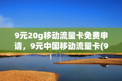 9元20g移动流量卡免费申请，9元中国移动流量卡(9元移动流量卡套餐可以办吗)