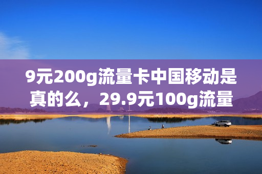 9元200g流量卡中国移动是真的么，29.9元100g流量卡移动(移动9元流量卡好用吗)