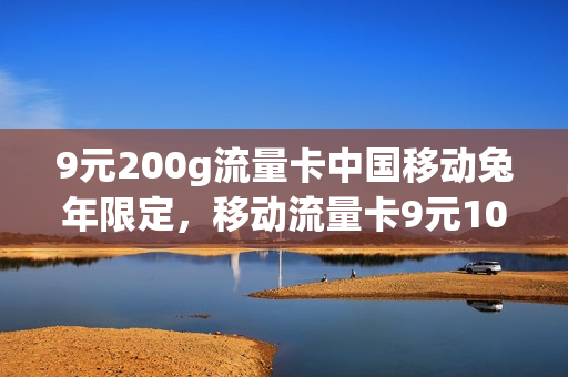 9元200g流量卡中国移动兔年限定，移动流量卡9元100g(中国移动流量卡9.9元100g)