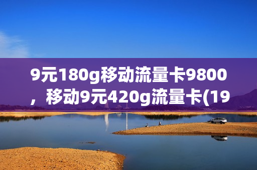 9元180g移动流量卡9800，移动9元420g流量卡(19块9移动流量卡100gg)