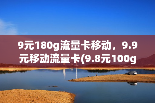9元180g流量卡移动，9.9元移动流量卡(9.8元100g流量卡)