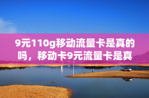 9元110g移动流量卡是真的吗，移动卡9元流量卡是真的吗(9元移动流量卡套餐可以办吗)