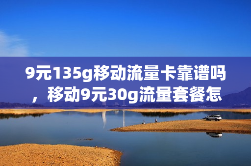 9元135g移动流量卡靠谱吗，移动9元30g流量套餐怎么样(移动9元15g流量内容是什么)