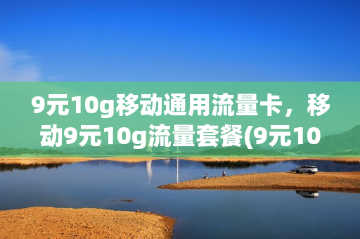 9元10g移动通用流量卡，移动9元10g流量套餐(9元10g移动通用流量卡,移动9元10g流量套餐可以用吗)