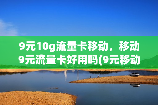 9元10g流量卡移动，移动9元流量卡好用吗(9元移动流量卡是真的吗)
