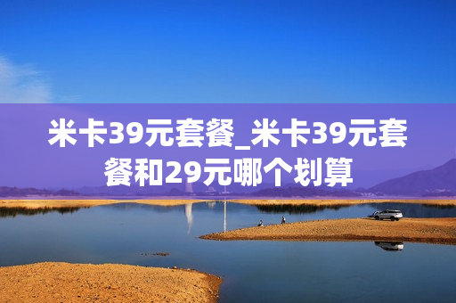 米卡39元套餐_米卡39元套餐和29元哪个划算
