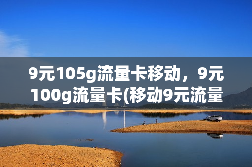 9元105g流量卡移动，9元100g流量卡(移动9元流量卡怎么样)