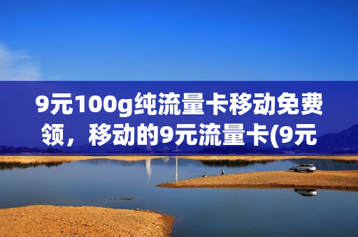 9元100g纯流量卡移动免费领，移动的9元流量卡(9元移动流量卡套餐可以办吗)