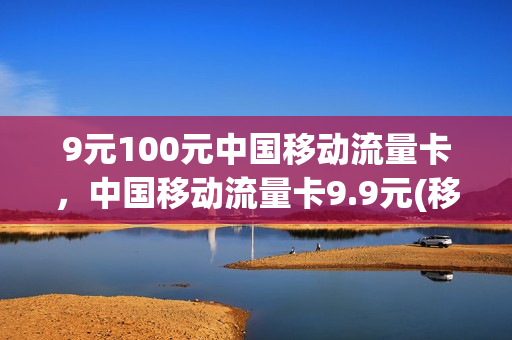 9元100元中国移动流量卡，中国移动流量卡9.9元(移动流量卡9元套餐)