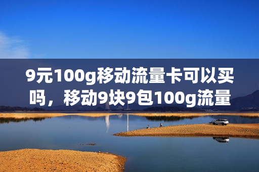 9元100g移动流量卡可以买吗，移动9块9包100g流量卡(9元移动流量卡套餐)