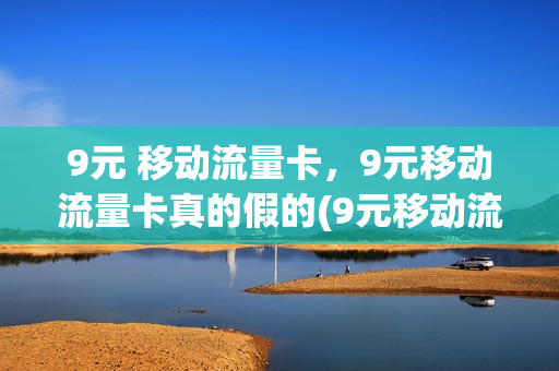 9元 移动流量卡，9元移动流量卡真的假的(9元移动流量卡套餐可以办吗)