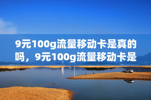 9元100g流量移动卡是真的吗，9元100g流量移动卡是真的吗还是假的(9元100g纯流量卡)