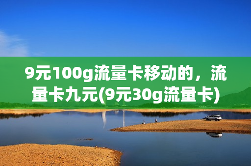 9元100g流量卡移动的，流量卡九元(9元30g流量卡)
