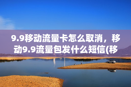 9.9移动流量卡怎么取消，移动9.9流量包发什么短信(移动9.9元20g流量短信怎么开)