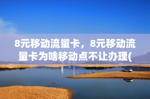 8元移动流量卡，8元移动流量卡为啥移动点不让办理(移动八元流量卡)