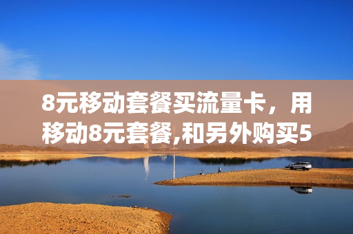 8元移动套餐买流量卡，用移动8元套餐,和另外购买5g流量怎么样(移动八元流量卡)