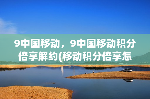 9中国移动，9中国移动积分倍享解约(移动积分倍享怎么解冻)