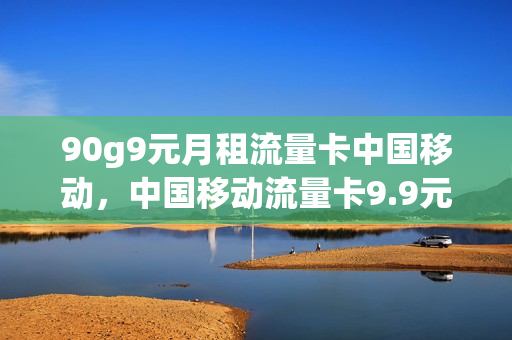90g9元月租流量卡中国移动，中国移动流量卡9.9元100g(移动月租9元流量卡怎么用)