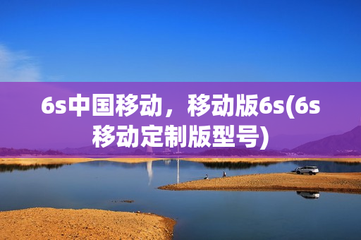 6s中国移动，移动版6s(6s移动定制版型号)