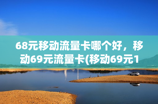 68元移动流量卡哪个好，移动69元流量卡(移动69元10g流量划算吗)