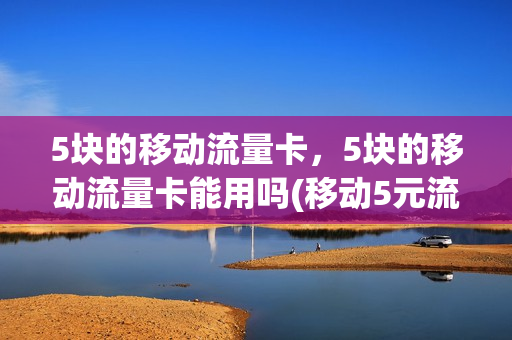 5块的移动流量卡，5块的移动流量卡能用吗(移动5元流量卡)