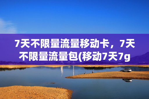 7天不限量流量移动卡，7天不限量流量包(移动7天7g流量包怎么办)