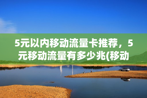 5元以内移动流量卡推荐，5元移动流量有多少兆(移动5元流量套餐是多少)