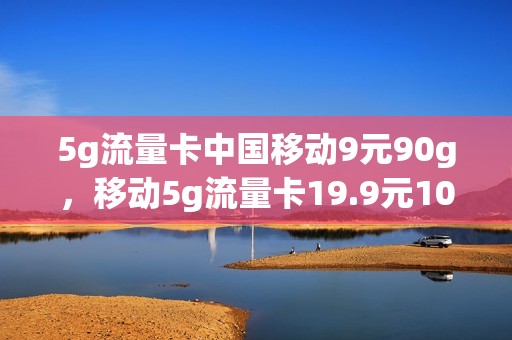 5g流量卡中国移动9元90g，移动5g流量卡19.9元100g是真的吗(中国移动5g纯流量卡)
