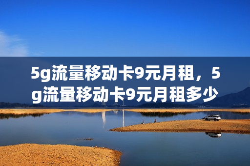 5g流量移动卡9元月租，5g流量移动卡9元月租多少(移动5g9元套餐)