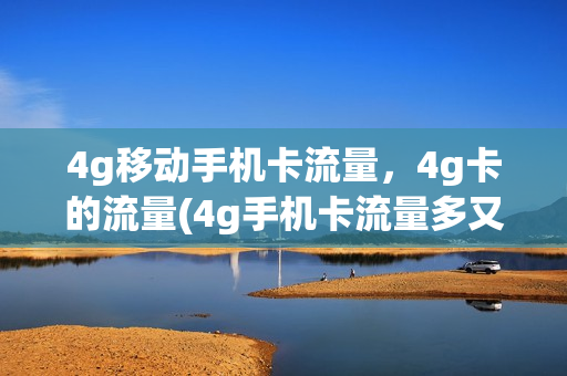4g移动手机卡流量，4g卡的流量(4g手机卡流量多又便宜)