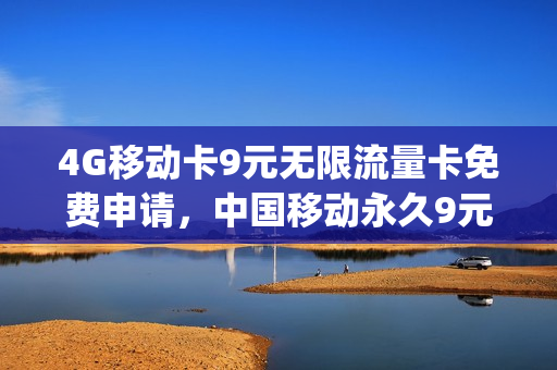 4G移动卡9元无限流量卡免费申请，中国移动永久9元卡无限流量卡600g(移动卡9元流量卡是真的吗)