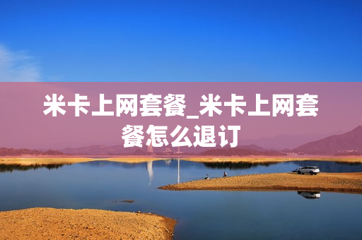 米卡上网套餐_米卡上网套餐怎么退订