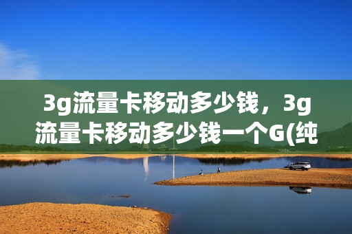 3g流量卡移动多少钱，3g流量卡移动多少钱一个G(纯流量卡3g)
