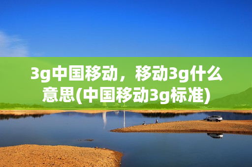 3g中国移动，移动3g什么意思(中国移动3g标准)