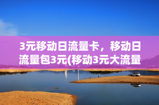 3元移动日流量卡，移动日流量包3元(移动3元大流量日租包)