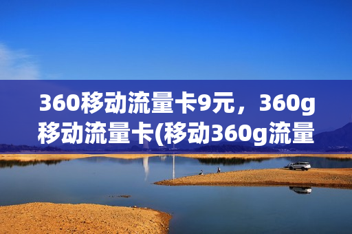 360移动流量卡9元，360g移动流量卡(移动360g流量卡是不是真的)
