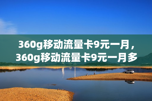 360g移动流量卡9元一月，360g移动流量卡9元一月多少钱(流量卡360g 多少钱)