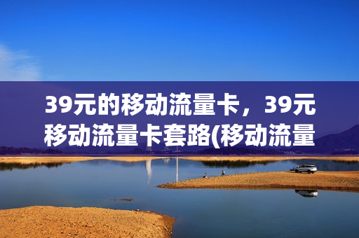 39元的移动流量卡，39元移动流量卡套路(移动流量卡39元套餐介绍)